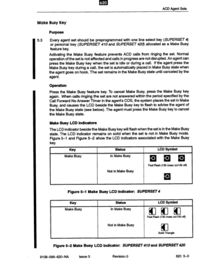 Page 43ACD Agent Sets 
Make Busy Key 
Purpose 
I 5.3 Every agent set should be preprogrammed with one line select key (SUPERSET4) 
or personal key (SUPERSET and SUPERSET420) allocated as a Make Busy 
feature key. 
Activating the Make Busy feature prevents ACD calls from ringing the set. Normal 
operation of the set is not affected and calls in progress are not disrupted. An agent can 
press the Make Busy key when the set is idle or during a call. If the agent press the 
Make Busy key during a call, the set is...