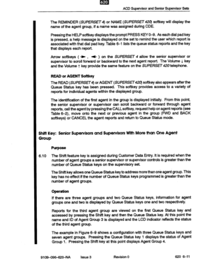 Page 59ACD Supervisor and Senior Supervisor Sets 
The REMINDER (SUPERsET4) or NAME (SUPERsET420) softkey will display the 
name of the agent group, if a name was assigned during CDE. 
Pressing the HELP 
softkey displays the prompt PRESS KEYO-9. As each dial pad key 
is pressed, a help message is displayed on the set to remind the user which report is 
associated with that dial pad key. Table 61 lists the queue status reports and the key 
that displays each report. 
Arrow softkeys 
( -) , + ) on the SUPERSET 4...