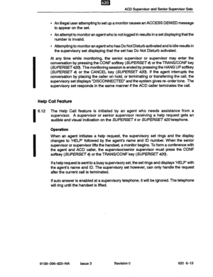 Page 61ACD Supervisor and Senior Supervisor Sets 
l An illegal user attempting to set up a monitor causes an ACCESS DENIED message 
to appear on the set. 
. An attempt to monitor an agent who is not logged in results in a set displaying that the 
number is invalid. 
. Attempting to monitor an agent who has Do Not Disturb activated and is idle results in 
the supervisory set displaying that the set has Do Not Disturb activated. 
At any time while monitoring, the senior supervisor or supervisor may enter the...