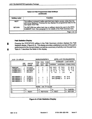 Page 82ACD 7ELEh4ARKETER Application Package 
I 
Table 8-6 Path Programmed Data Softkeys 
(continued) 
Softkey Label Function 
NEXT This softkey is present if paths exist that have higher access codes than the 
path being displayed. Pressing this key displays the programmed data for the 
next higher ACD Path. 
RETURN The RETURN key (either hard-key or softkey) returns the user to the PATH 
SUMMARY form. See paragraph 8.4 for details of the Path Summary form. 
Page 2 of 2 
Path Statistics Display 
Pressing the...