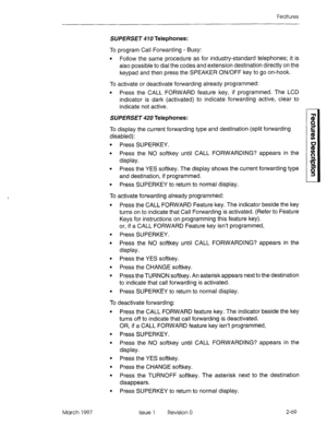 Page 109Features 
SUPERSET 410 Telephones: 
To program Call Forwarding - Busy: 
l Follow the same procedure as for industry-standard telephones; it is 
also possible to dial the codes and extension destination directly on the 
keypad and then press the SPEAKER ON/OFF key to go on-hook. 
To activate or deactivate forwarding already programmed: 
l Press the CALL FORWARD feature key, if programmed. The LCD 
indicator is dark (activated) to indicate forwarding active, clear to 
indicate not active. 
SUPERSET 420...