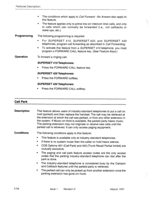 Page 134Features Description 
Programming 
Operation 
l The conditions which apply to Call Fonvard - No Answer also apply to 
this feature. 
l The feature applies only to prime line (or intercom line) calls, and only 
to calls which can normally be forwarded (i.e., not callbacks or 
wake-ups, etc.). 
The following programming is required: 
l For SUPERSET 410, SUPERSET 420, and SUPERSET 430 
telephones, program call forwarding as described in Call Forwarding. 
l To activate this feature from a SUPERSET 470...