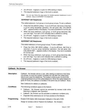 Page 138Features Description 
l Go off-hook - ringback or audio for ARS dialing is heard. 
l The required extension rings or the trunk is seized. 
Note: You can also follow the steps given for industry-standard telephones to set a 
Callback - Busy on SUPERSET telephones. 
SUPERSET 420 Telephones: 
The called extension, hunt group or trunk group is busy. To set a callback: 
l Press the CALLBACK softkey - if you’re off-hook, dial tone is returned; 
if you’re using handsfree operation, the set goes idle. CALLBACK...