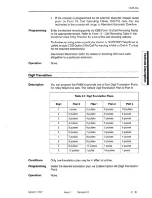 Page 187Features 
l If the console is programmed as the DID/TIE Busy/No Answer recall 
point (in Form 19, Call Rerouting Table), DID/TIE calls that are 
redirected to the console will not go to Attendant Automatic Overflow. 
Programming Enter the desired rerouting points via CDE Form 19 (Call Rerouting Table) 
in the appropriate tenant. Refer to Form 79 - Call Rerouting Tab/e in the 
Customer Data Entry Practice, for a list of the call rerouting options. 
To disable rerouting when a particular station or...