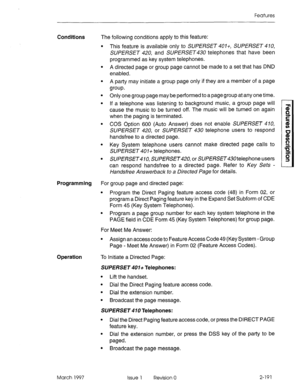 Page 231Features 
Conditions The following conditions apply to this feature: 
l This feature is available only to SUPERSET 407+, SUPERSET 470, 
SUPERSET 420, and SUPERSET telephones that have been 
programmed as key system telephones. 
l A directed page or group page cannot be made to a set that has DND 
enabled. 
l A party may initiate a group page only if they are a member of a page 
group. 
l Only one group page may be performed to a page group at any one time. 
l If a telephone was listening to background...