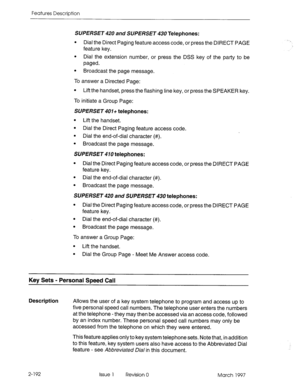 Page 232Features Description 
SUPERSET 420 and SUPERSET 430 Telephones: 
l Dial the Direct Paging feature access code, or press the DIRECT PAGE 
feature key. 
l Dial the extension number, or press the DSS key of the party to be 
paged. 
l Broadcast the page message. 
To answer a Directed Page: 
l Lift the handset, press the flashing line key, or press the SPEAKER key. 
To initiate a Group Page: 
SUPERSET 401+ telephones: 
l Lift the handset. 
l Dial the Direct Paging feature access code. 
l Dial the end-of-dial...