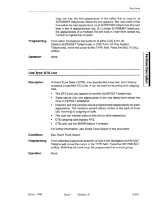 Page 243Features 
rings the line, the first appearance of the called line is rung on all 
SWE/%SETtelephones where the line appears. The next caller of the 
line makes the next appearance on all SUPfXSETtelephones (the next 
level or tier of appearances) ring. On a single SU/?E/?SETtelephone, 
the appearances of a multicall line are rung in order from lowest key 
number to highest key number. 
Programming 
From within the Expand Set Subform of either CDE Form 09 
(Station/SUP,%SETTelephones) or CDE Form 45 (Key...