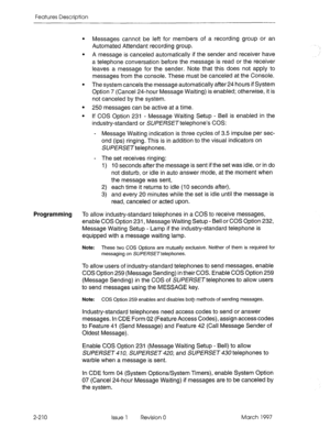 Page 250Features Description 
l Messages cannot be left for members of a recording group or an 
Automated Attendant recording group. 
l A message is canceled automatically if the sender and receiver have 
a telephone conversation before the message is read or the receiver 
leaves a message for the sender. Note that this does not apply to 
messages from the console. These must be canceled at the Console. 
l The system cancels the message automatically after 24 hours if System 
Option 7 (Cancel 24-hour Message...