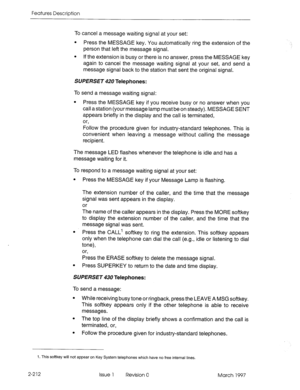 Page 252Features Description 
To cancel a message waiting signal at your set: 
l Press the MESSAGE key. You automatically ring the extension of the 
person that left the message signal. 
l If the extension is busy or there is no answer, press the MESSAGE key 
again to cancel the message waiting signal at your set, and send a 
message signal back to the station that sent the original signal. 
SUPERSET 420 Telephones: 
To send a message waiting signal: 
l Press the MESSAGE key if you receive busy or no answer when...