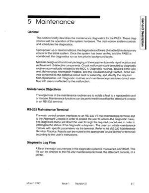 Page 275 Maintenance 
General 
This section briefly describes the maintenance diagnostics for the PABX. These diag- 
nostics test the operation of the system hardware. The main control system controls 
and schedules the diagnostics. 
Upon power-up or reset conditions, the diagnostics software (if enabled) has temporary 
control of the entire system. Once the system has been verified and the PABX is 
operational, the diagnostics run as low priority background tasks. 
Modular design and functional packaging of...