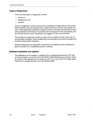 Page 28General Description 
Types of Diagnostics 
There are three types of diagnostic routines: 
l power-up 
l background, and 
l directed. 
Power-up diagnostic routines consist of the complete set of diagnostics for the system. 
When enabled, they are executed upon system power-up and may last several min- 
utes. These diagnostics will perform a rigorous checkon the response and performance 
of the hardware and firmware. Any failures will be displayed on the LED display and 
the RS-232 terminal (when...