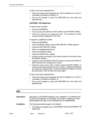 Page 296Features Description 
To dial a call using a speedcall key: 
l Press the programmed speedcall key with the telephone on-hook; if T 
Immediate Line Select is enabled, or, 
l Pick up the handset or press the SPEAKER key, then press the 
speedcall key. 
2-256 SUPERSET 430 Telephones: 
To check saved numbers: 
l Press the SUPERKEY. 
l Find and press the DISPLAY KEYS softkey (use the MORE softkey). 
l Press the required line appearance key. The speedcall number 
currently saved is displayed on the LCD. 
To...