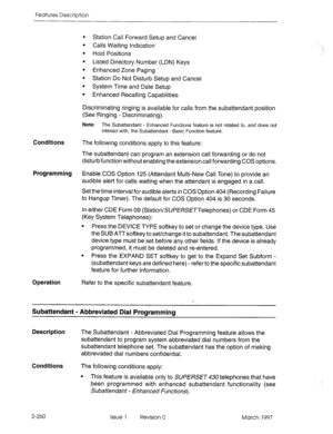 Page 300Features Description 
l Station Call Forward Setup and Cancel 
l Calls Waiting Indication 
l Hold Positions 
l Listed Directory Number (LDN) Keys 
l Enhanced Zone Paging 
l Station Do Not Disturb Setup and Cancel 
l System Time and Date Setup 
l Enhanced Recalling Capabilities 
Discriminating ringing is available for calls from the subattendant position 
(See Ringing - Discriminating). 
Note: The Subattendant - Enhanced Functions feature is not related to, and does not 
interact with, the Subattendant 
-...