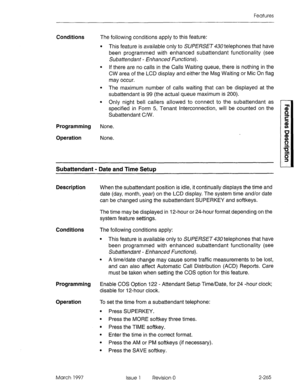 Page 305Features 
Conditions The following conditions apply to this feature: 
l This feature is available only to S~/?E/?SE~430 telephones that have 
been programmed with enhanced subattendant functionality (see 
Subattendant - Enhanced Functions). 
l If there are no calls in the Calls Waiting queue, there is nothing in the 
CW area of the LCD display and either the Msg Waiting or Mic On flag 
may occur. 
l The maximum number of calls waiting that can be displayed at the 
subattendant is 99 (the actual queue...