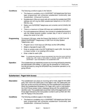 Page 309Features 
Conditions The following conditions apply to this feature: 
l This feature is available only to SUPERSET 430 telephones that have 
been programmed with enhanced subattendant functionality (see 
Subattendant - Enhanced Functions). 
l Subattendant LDNs and recall calls will override the subattendant DND 
settings and will ring the DND subattendant telephone on the LDN or 
RECALL key. 
l Station and SUPERSET telephones and consoles cannot directly dial 
an LDN. 
l There is a maximum of three LDN...