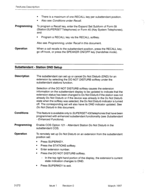 Page 312Features Description 
l There is a maximum of one RECALL key per subattendant position. 
l Also see CorMio~s under f?eca//. 
Programming 
To program a Recall key, enter the Expand Set Subform of Form 09 
(Station/SU/?!ZRS,VTelephones) or Form 45 (Key System Telephones), 
and: 
Operation 
l Program a RECALL key via the RECALL softkey. 
Also see Programming, under Reca// in this document. 
When a call recalls to the subattendant position, press the RECALL key, 
go off-hook, or press the SPEAKER ON/OFF key...