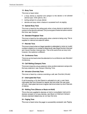 Page 322Features Description 
13 - Busy Tone 
This tone is heard when: 
l a busy device is reached and campon to the device is not allowed 
(device type, COS options, etc.) 
l during campon to a busy device 
l devices are busy when a feature is accessed such as paging. 
2-282 14 - Special Busy Tone 
This tone is heard by the calling party when a busy device is reached and 
campon to the device is allowed, Only some types of external callers receive 
this tone; see Campon. 
15 - Standard Ringback Tone 
This tone...