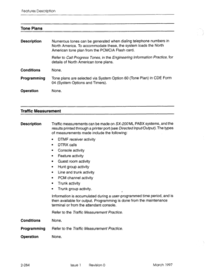 Page 324Features Description 
Tone Plans 
Description Numerous tones can be generated when dialing telephone numbers in 
North America. To accommodate these, the system loads the North 
American tone plan from the PCMCIA Flash card. 
Refer to CaI Progress Tones, in the Engineerhg hformation Practice, for 
details of North American tone plans. 
Conditions None. 
Programming Tone plans are selected via System Option 60 (Tone Plan) in CDE Form 
04 (System Options and Timers). 
Operation None. 
Traffic Measurement...