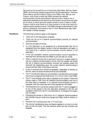 Page 342Features Description 
the previous link exceed the error thresholds (Slip Rates, Bit Error Rates 
(BER), and Framing Losses) programmed in the linkdescriptors. There are 
three network synchronization modes in the PABX: Auto, Manual, and 
Freerun. Auto mode is when the PABX chooses the network 
synchronization source automatically. Manual mode is when a link is 
specifically selected as the network synchronization source (this only lasts 
for 24 hours, at which point the system reverts to auto or freerun...