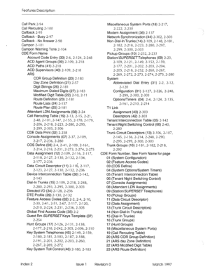 Page 354Features Description 
Call Park 2-94 
Call Rerouting 2-l 00 
Callback 2-95 
Callback - Busy 2-97 
Callback - No Answer 2-98 
Campon 2-l 01 
Campon Warning Tone 2-l 04 
CDE Form Name 
Account Code Entry (33) 2-6, 2-l 24, 2-248 
ACD Agent Groups (39) 2-l 09, 2-218 
ACD Paths (41) 2-218 
ACD Supervisors (40) 2-l 09, 2-218 
ARS 
COR Group Definition (20) 2-l 83 
Day Zone Definition (21) 2-57 
Digit Strings (26) 2-l 81 
Maximum Dialed Digits (27) 2-l 83 
Modified Digit Table (22) 2-l 0, 2-l 1 
Route...