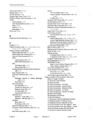 Page 360Features Description 
Disconnect Alarm 2-l 53 
Display Keys 2-l 53 
Do Not Disturb 2-l 54 
Double Flash Over Trunk 2-l 05 
DTMF-to-Rotary Dial Conversion 2-l 56 
DTRX 
Call by Name 2-l 31 
Call Originate/Disconnect 2-l 32 
Help 2-l 33 
Hotline 2-l 34 
Messages 2-l 34 
DTS Line 2-203 
E 
Expensive Route Warning 2-l 56 
F 
Feature 2-l 71 
Feature Access Code 2-51, 2-52, 2-94, 2-l 12, 
2-l 14, 2-l 71, 2-226, 2-255 
Feature Access Code Name 
Abbreviated Dial (24) 2-2, 2-l 20 
Abbreviated Dial Access (24) 2-l...