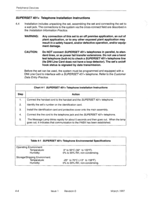 Page 394Peripheral Devices 
SWERSET401+ Telephone Installation Instructions 
4.4 Installation includes unpacking the set, assembling the set and connecting the set to 
a wall jack. The connections to the system via the cross-connect field are described in 
the /nsta//aticm hformation Practice. 
. 
WARNING: Any connection of this set to an off premise application, an out of 
plant application, or to any other exposed plant application may 
result in a safety hazard, and/or defective operation, and/or equip- 
ment...