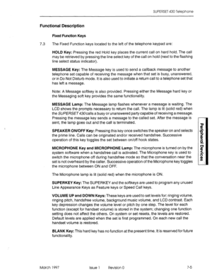 Page 419SUPERSET 430 Telephone 
Functional Description 
Fixed Function Keys 
7.3 The Fixed Function keys located to the left of the telephone keypad are: 
HOLD Key: Pressing the red Hold key places the current call on hard hold. The call 
may be retrieved by pressing the line select key of the call on hold (next to the flashing 
line select status indicator). 
MESSAGE Key: The Message key is used to send a callback message to another 
telephone set capable of receiving the message when that set is busy,...