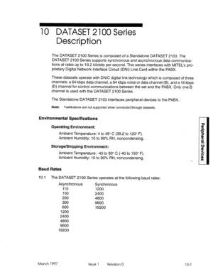 Page 43910 DATASET 2 100 Series 
Description 
The DATASET 2100 Series is composed of a Standalone DATASET 2103. The 
DATASET 2100 Series supports synchronous and asynchronous data communica- 
tions at rates up to 19.2 kilobits per second. This series interfaces with MlTEL’s pro- 
prietary Digital Network Interface Circuit (DNI) Line Card within the PABX. 
These datasets operate with DNIC digital link technology which is composed of three 
channels: a 64 kbps data channel, a 64 kbps voice or data channel (B), and...