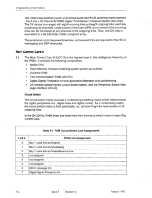 Page 476Engineering information 
The PABX uses another custom VLSI circuit as its main PCM switching matrix element 
- the 8 link x 32 channel MT8980 Digital Time/Space Crosspoint Switch (DX Chip). 
The DX device is arranged with eight incoming links and eight outgoing links; each link 
comprising 32 channels. Under control of the main CPU, any channel of the incoming 
links can be connected to any channel of the outgoing links. Thus, one DX chip is 
equivalent to a 65,536 (256 x 256) crosspoint array. 
The...