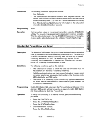 Page 57Features 
Conditions The following conditions apply to this feature: 
l See Callbacks. 
l The attendant can only cancel callbacks from a system device if the 
Device Interconnection Control Table allows the device and the console 
to be connected (check CDE Form 30 - Device Interconnection Table). 
l See Attendant Default Call Position for information on the call position 
where the CALLBACK softkey appears. 
Programming None. 
Operation 
Having reached a busy or non-answering number, press the CALLBACK...