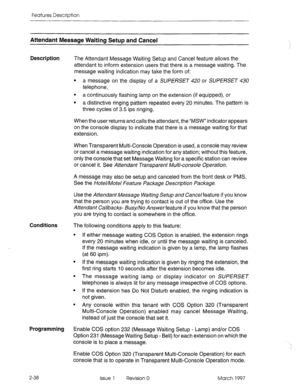 Page 78Features Description 
Attendant Message Waiting Setup and Cancel 
Description The Attendant Message Waiting Setup and Cancel feature allows the 
attendant to inform extension users that there is a message waiting. The 
message waiting indication may take the form of: 
l a message on the display of a SUPERSET 420 or SUPERSET 430 
telephone, 
. 
a continuously flashing lamp on the extension (if equipped), or 
. 
a distinctive ringing pattern repeated every 20 minutes. The pattern is 
three cycles of 3.5...