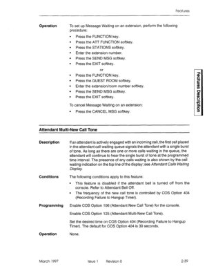 Page 79Features 
Operation To set up Message Waiting on an extension, perform the following 
procedure: 
l Press the FUNCTION key. 
l Press the ATT FUNCTION softkey. 
l Press the STATIONS softkey. 
l Enter the extension number. 
l Press the SEND MSG softkey. 
l Press the EXIT softkey. 
or 
l Press the FUNCTION key. 
l Press the GUEST ROOM softkey. 
l Enter the extension/room number softkey. 
l Press the SEND MSG softkey. 
l Press the EXIT softkey. 
To cancel Message Waiting on an extension: 
l Press the CANCEL...