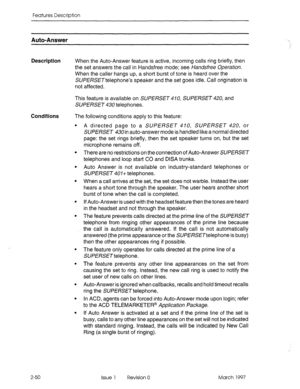 Page 90Features Description 
Auto-Answer 
Description When the Auto-Answer feature is active, incoming calls ring briefly, then 
the set answers the call in Handsfree mode; see Han&free Operation. 
When the caller hangs up, a short burst of tone is heard over the 
SUPERSETtelephone’s speaker and the set goes idle. Call origination is 
not affected. 
This feature is available on SUPERSET 470, SUPERSET 420, and 
SUPERSET 430 telephones. 
Conditions 
2-50 The following conditions apply to this feature: 
l A...