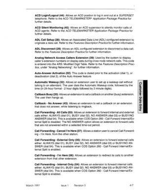 Page 117ACD Login/Logout (44): Allows an ACD position to log in and out at a SUPERSET 
telephone. Refer to the ACD TELEMARKETER@ Application Package Practice for 
further details. 
ACD Silent Monitoring (45): Allows an ACD supervisor to silently monitor calls of 
ACD agents. Refer to the ACD TELEMARKETER Application Package Practice for 
further details. 
ADL Call Setup (28): Allows an Associated Data Line (ADL) configured extension to 
originate a data call. Refer to the Features Description Practice for...