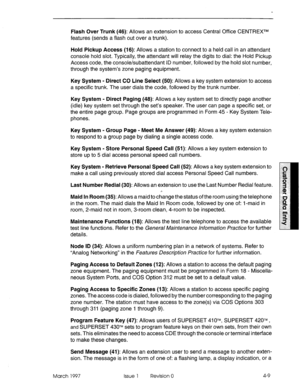 Page 119Flash Over Trunk (46): Allows an extension to access Central Office CENTREXTM 
features (sends a flash out over a trunk). 
Hold Pickup Access (16): Allows a station to connect to a held call in an attendant 
console hold slot. Typically, the attendant will relay the digits to dial: the Hold Pickup 
Access code, the console/subattendant ID number, followed by the hold slot number, 
through the system’s zone paging equipment. 
Key System - Direct CO Line Select (50): Allows a key system extension to access...