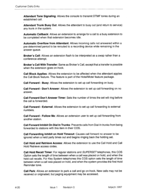 Page 130Customer Data Entry 
4-20 Attendant Tone Signaling: Allows the console to 
transmit DTMF tones during an 
established call. 
Attendant Trunk Busy Out: Allows the attendant to busy out (and return to service) 
any trunk in the system. 
Automatic Callback: Allows an extension to arrange for a call to a busy extension to 
be completed when that extension becomes idle. 
Automatic Overflow from Attendant: Allows incoming calls not answered within a 
pre-determined period to be rerouted to a recording device...