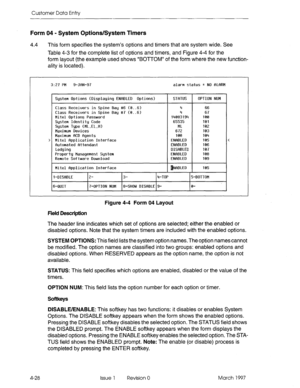 Page 138Customer Data Entry 
Form 04 - System Options/System Timers 
4.4 This form specifies the system’s options and timers that are system wide. See 
Table 4-3 for the complete list of options and timers, and Figure 4-4 for the 
form layout (the example used shows “BOTTOM” of the form where the new function- 
ality is located). 
3127 PM 9-JfiN-97 
System 
Options (Displaying ENfiBLED Options) 
> 
Class Receiuers in Spine Bay #t6 (0..6) 
Class Receiuers in Spine Bay #7 (0..6) 
Mite1 Options Password 
System...