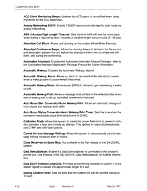 Page 142Customer Data Entry 
4-32 
ACD Silent Monitoring Beeps: Enables the ACD agent to be notified when being 
monitored by the ACD supervisor. 
Analog Networking SMDR: Enable if SMDR records are to be kept for calls made via 
analog networking. 
ARS Unknown Digit Length Time-out: Sets the time ARS will wait for more digits 
when dialing a digit string which includes a variable-length account code (2 - 60 set). 
Attendant Call Block: Allows call blocking on the system (Hotel/Motel Feature). 
Attendant...