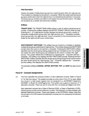 Page 147Field Description 
Initially, the system inhibits tenant groups from switching each other into night service. 
This condition is indicated by the period (.) character. When the system permits tenant 
groups to switch each other into night service, it is indicated by the asterisk (*) character. 
The tenant group numbers are listed in the header line and the first column. The letter 
(0) functions as a marker and cannot be modified. 
TENANT NUM: The TENANT NUM softkey allows a user to select a tenant group...