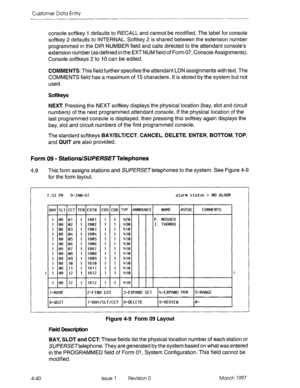 Page 150Customer Data Entry 
console softkey I defaults to RECALL and cannot be modified. The label for console 
softkey 2 defaults to INTERNAL. Softkey 2 is shared between the extension number 
programmed in the DIR NUMBER field and calls directed to the attendant console’s 
extension number (as defined in the EXT NUM field of Form 07, Console Assignments). 
Console softkeys 2 to 10 can be edited. 
COMMENTS: This field further specifies the attendant LDN assignments with text. The 
COMMENTS field has a maximum...