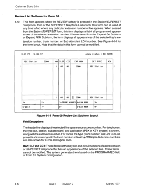 Page 160Customer Data Entry 
Review List Subform for Form 09 
4.10 This form appears when the REVIEW softkey is pressed in the Station/SUPERSET 
Telephones form or the SU/?E/?SE~Telephone Lines form. This form can be used at 
any time to find where any particular extension number or line appears. When entered 
from the Station/SUf33?SE~form, this form displays a list of all programmed appear- 
ances of the selected extension number. When entered from the Expand Set Subform 
or Expand PKM Subform, the form...