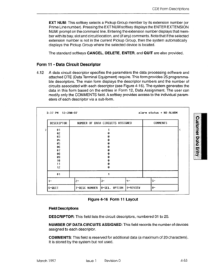 Page 163CDE Form Descriptions 
EXT NUM: This softkey selects a Pickup Group member by its extension number (or 
Prime Line number). Pressing the EXT NUM softkey displays the ENTER EXTENSION 
NUM: prompt on the command line. Entering the extension number displays that mem- 
ber with its bay, slot and circuit location, and (if any) comments. Note that if the selected 
extension number is not in the current Pickup Group, then the system automatically 
displays the Pickup Group where the selected device is located....