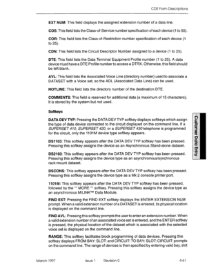 Page 171CDE Form Descriptions 
EXT NUM: This field displays the assigned extension number of a data line. 
COS: This field lists the Class-of-Service number specification of each device (1 to 50). 
COR: This field lists the Class-of-Restriction number specification of each device (1 
to 25). 
CDN: This field lists the Circuit Descriptor Number assigned to a device (I to 25). 
DTE: This field lists the Data Terminal Equipment Profile number (I to 25). A data 
device must have a DTE Profile number to access a...