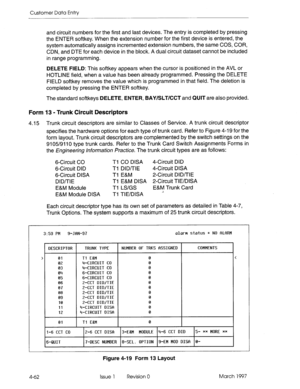 Page 172Customer Data Entry 
and circuit numbers for the first and last devices. The entry is completed by pressing 
the ENTER softkey. When the extension number for the first device is entered, the 
system automatically assigns incremented extension numbers, the same COS, COR, 
CDN, and DTE for each device in the block. A dual circuit dataset cannot be included 
in range programming. 
DELETE FIELD: This softkey appears when the cursor is positioned in the AVL or 
HOTLINE field, when a value has been already...