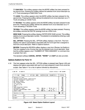 Page 174Customer Data Entry 
Tl E&M DISA: This softkey appears when the MORE softkey has been pressed for 
the second time. Pressing this softkey defines the selected trunk circuit descriptor as 
a Ti Trunk simulating an E&M DISA Trunk. 
Tl LS/GS: This softkey appears when the MORE softkey has been pressed for the 
second time. Pressing this softkey defines the selected trunk circuit descriptor as a Tl 
Trunk simulating an LS/GS Trunk. 
Tl TIE DISA: This softkey appears when the MORE softkey has been pressed for...