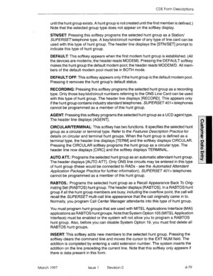 Page 189CDE Form Descriptions 
until the hunt group exists. A hunt group is not created until the first member is defined.) 
Note that the selected group type does not appear on the softkey display. 
STN/SET Pressing this softkey programs the selected hunt group as a Station/ 
SU/?E/3SE~telephone type. A bay/slot/circuit number of any type of line card can be 
used with this type of hunt group. The header line displays the [STNSET] prompt to 
indicate this type of hunt group. 
DEFAULT This softkey appears when...