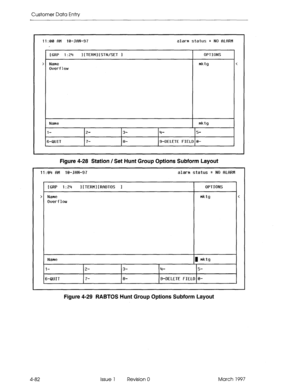 Page 192Customer Data Entry 
11:00 flM 10-.JflN-97 
[GRP l:Zq l[TERMl[STN/SET 1 
> Name 
Ouerf low alarm status 
= NO fiLfiRM 
OPTIONS 
mktg < 
Name 
l- 
6-QUIT Z- 3- 
7- 8- mktg 
4- 5- 
g-DELETE FIELD 0- 
Figure 4-28 Station / Set Hunt Group Options Subform Layout 
11:04 fiM 10-JfiN-97 alarm status = NO flLflRM 
Figure 4-29 RABTOS Hunt Group Options Subform Layout 
4-82 Issue 1 Revision 0 March 1997  