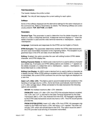 Page 213CDE Form Descriptions 
Field Descriptions 
, The header displays the profile number. 
VALUE: The VALUE field displays the current setting for each option. 
Softkeys 
Some of the softkeys displayed are the alternative settings for the option displayed on 
the command line. Refer to parameters, for details. The following softkeys are contin- 
uously present: TOP, BOTTOM, and QUIT. 
Parameters 
Terminal Type: This parameter is used to determine how the delete character is de- 
fined on a video or...