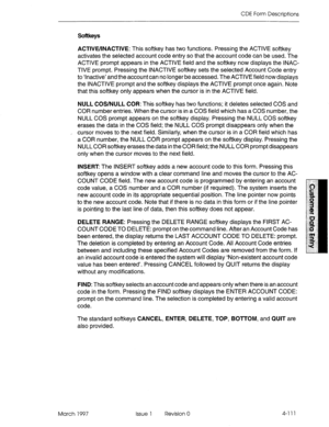 Page 221CDE Form Descriptions 
Softkeys 
ACTlVEhNACTlVE: This softkey has two functions. Pressing the ACTIVE softkey 
activates the selected account code entry so that the account code can be used. The 
ACTIVE prompt appears in the ACTIVE field and the softkey now displays the INAC- 
TIVE prompt. Pressing the INACTIVE softkey sets the selected Account Code entry 
to ‘Inactive’ and the account can no longer be accessed. The ACTIVE field now displays 
the INACTIVE prompt and the softkey displays the ACTIVE prompt...