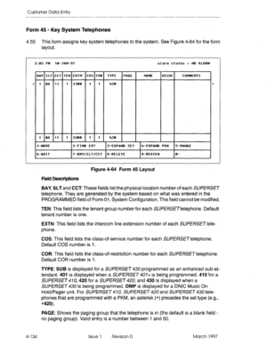 Page 244Customer Data Entry 
Form 45 - Key System Telephones 
4.55 This form assigns key system telephones to the system. See Figure 4-64 for the form 
layout. 
3:65 PM 10-JRN-97 alarm status = NO RLRRM  3:65 PM 10-JRN-97 alarm status = NO RLRRM 
8R’f SLT CCT TEN EXTN COS COR  l3Wf SLT CCT TEN EXTN COS COR TYPE  TYPE PRGE  PRGE NRME  NRME RSSOC  RSSOC COMMENTS  COMMENTS 
> 
> 1 68 11  1 68 11 1  1 33ee I i  33ee 1 1 43e  430 <  < 
1  1 es 11 1  68 11 1 33ee i i  3300 1 1 43e  436 
l-MOUE  l-MOUE 2-FIND EXT...